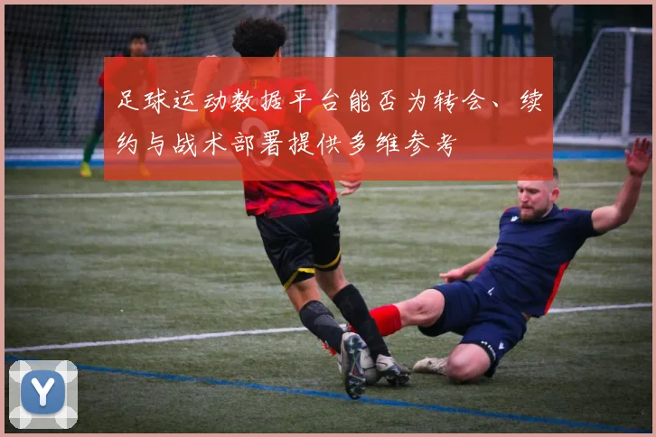 足球运动数据平台能否为转会、续约与战术部署提供多维参考