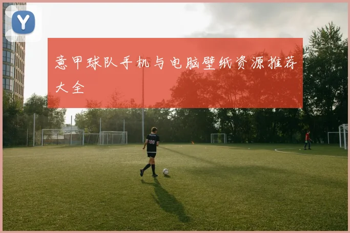 意甲球队手机与电脑壁纸资源推荐大全