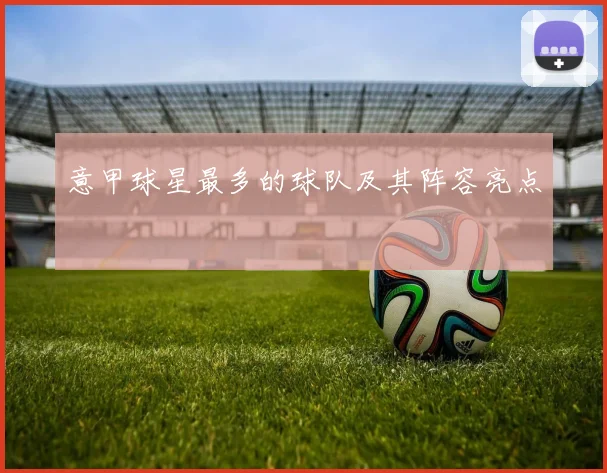 意甲球星最多的球队及其阵容亮点