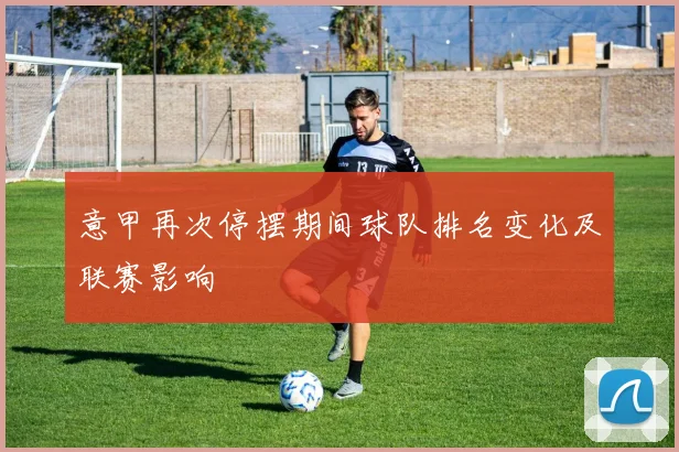 意甲再次停摆期间球队排名变化及联赛影响