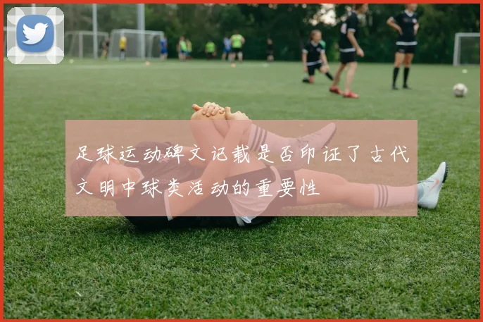 足球运动碑文记载是否印证了古代文明中球类活动的重要性