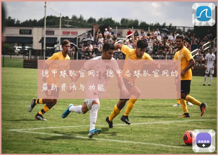 德甲球队官网：德甲各球队官网的最新资讯与功能
