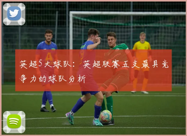 英超5大球队：英超联赛五支最具竞争力的球队分析